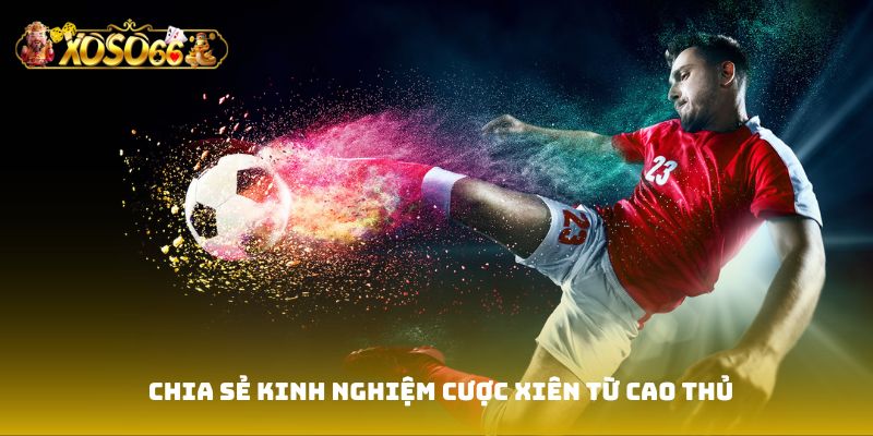 Chia sẻ kinh nghiệm cược xiên từ cao thủ